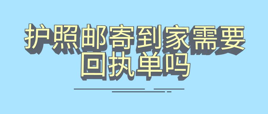 护照邮寄到家需要回执单吗
