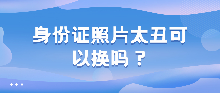 身份证照片太丑可以换吗？
