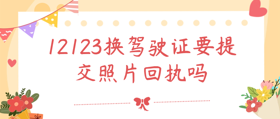 12123换驾驶证要提交照片回执吗