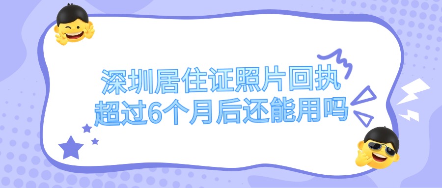 深圳居住证照片回执超过6个月后还能用吗