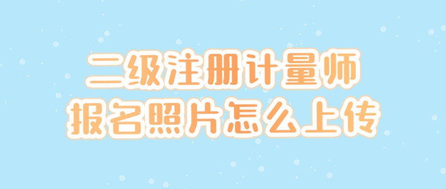 二级注册计量师报名照片怎么上传？