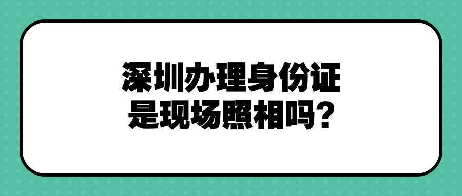 深圳办理身份证是现场照相吗?