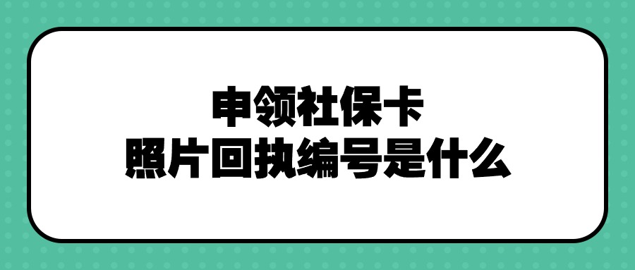 申领社保卡照片回执编号是什么？