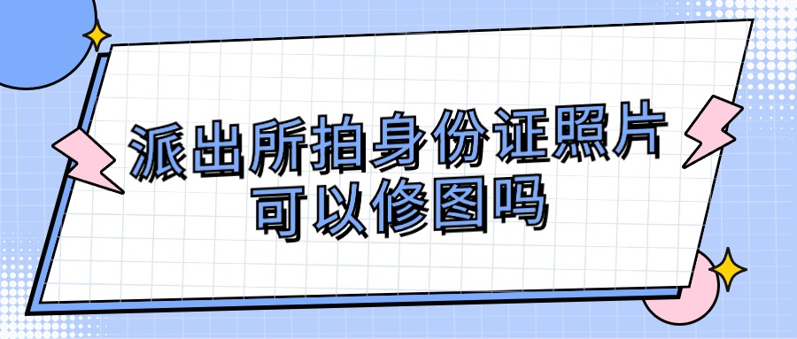 派出所拍身份证照片可以修图吗？