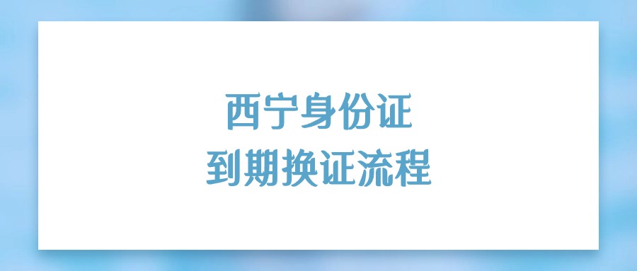 西宁身份证到期换证流程