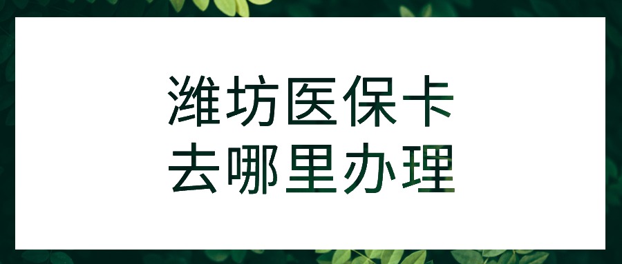 潍坊医保卡去哪里办理？
