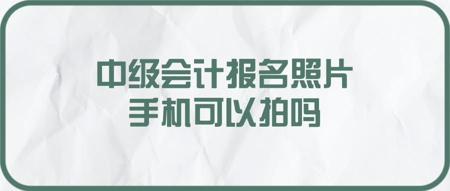 中级会计报名照片手机可以拍吗？