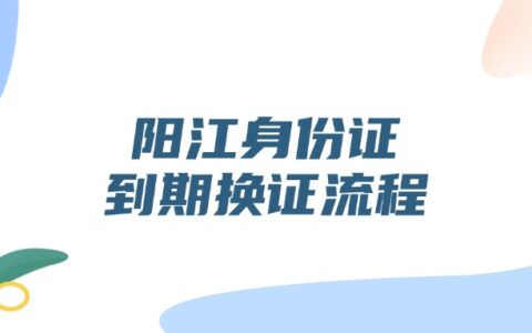 阳江身份证到期换证流程