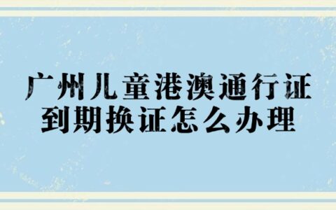 广州儿童港澳通行证到期换证怎么办理？