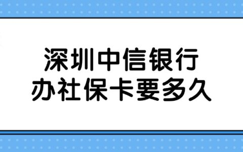 深圳中信银行办社保卡要多久?
