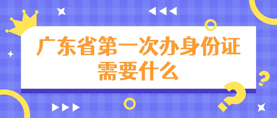 广东省第一次办身份证需要什么？