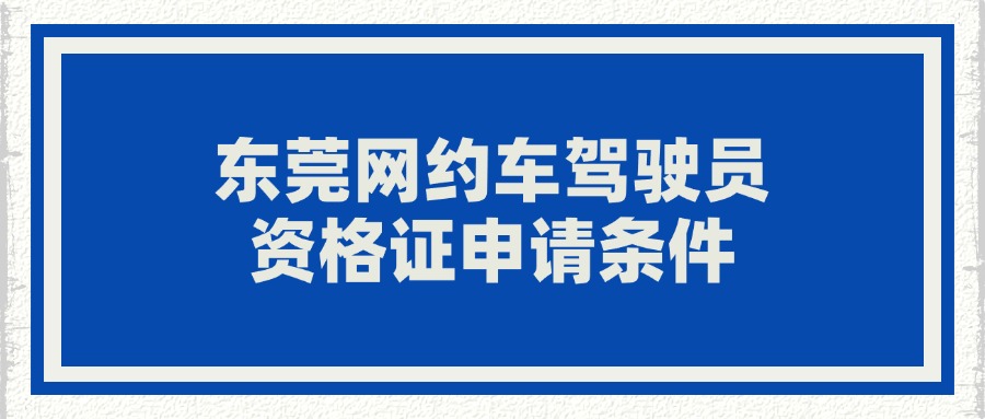 东莞网约车驾驶员资格证申请条件？如何申领？