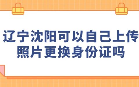 辽宁沈阳可以自己上传照片更换身份证吗？