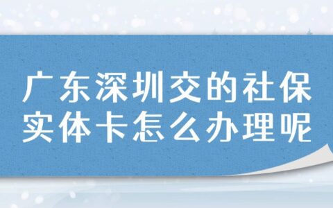 广东深圳交的社保，实体卡怎么办理呢？