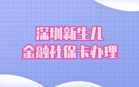 深圳新生儿金融社保卡办理！全程网上办理，社保卡邮寄到家！