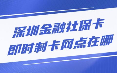 深圳金融社保卡即时制卡网点在哪？