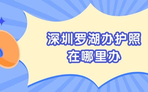 深圳罗湖办护照在哪里办？