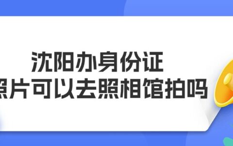沈阳办身份证照片可以去照相馆拍吗？