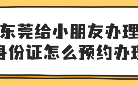 东莞给小朋友办理身份证怎么预约办理？