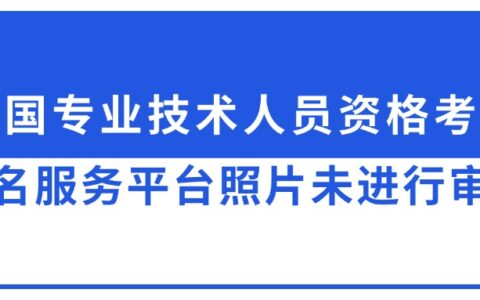 全国专业技术人员资格考试报名服务平台照片未进行审核