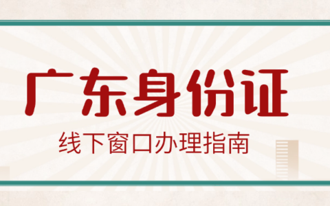【广东身份证】广东身份证线上办理失败？这些情况必须跑一趟！线下窗口办理攻略来啦！